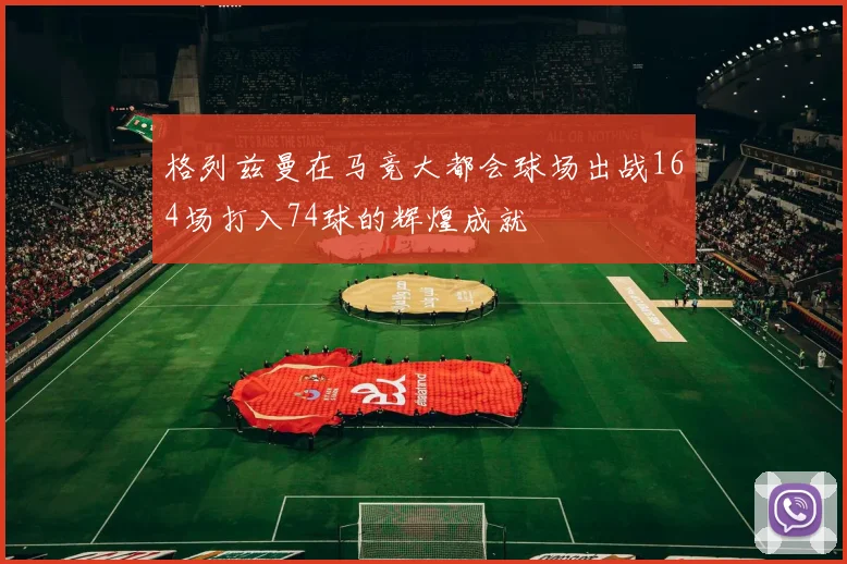 格列兹曼在马竞大都会球场出战164场打入74球的辉煌成就