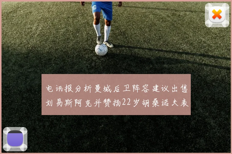 电讯报分析曼城后卫阵容建议出售刘易斯阿克并赞扬22岁胡桑诺夫表现出色