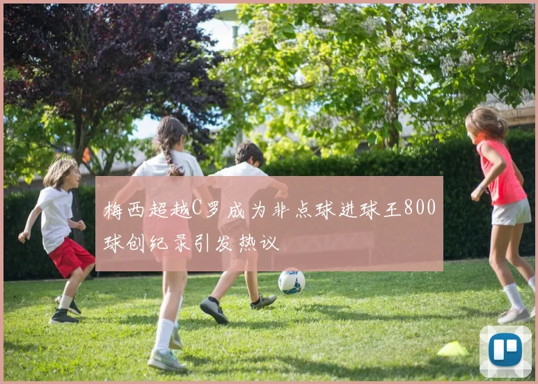 梅西超越C罗成为非点球进球王800球创纪录引发热议
