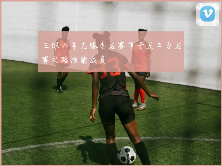 三球六年无缘季后赛华子五年季后赛之路谁能成真