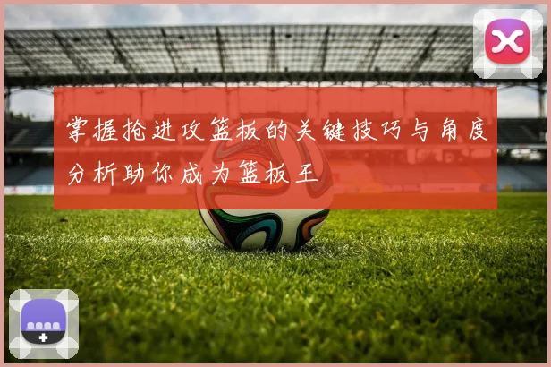 掌握抢进攻篮板的关键技巧与角度分析助你成为篮板王