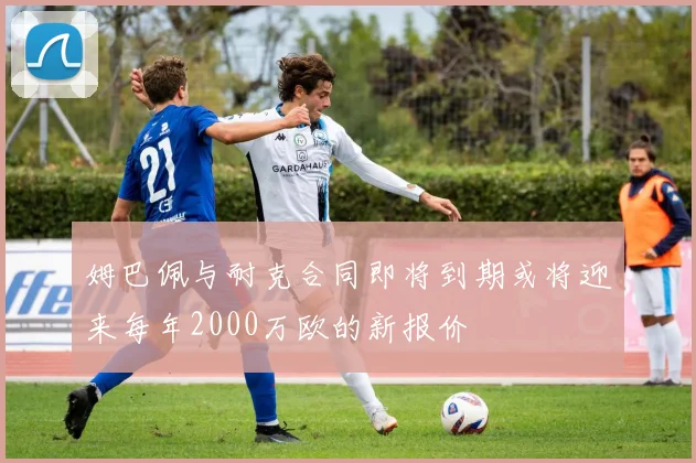 姆巴佩与耐克合同即将到期或将迎来每年2000万欧的新报价