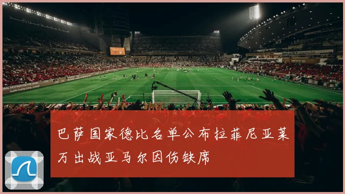 巴萨国家德比名单公布拉菲尼亚莱万出战亚马尔因伤缺席