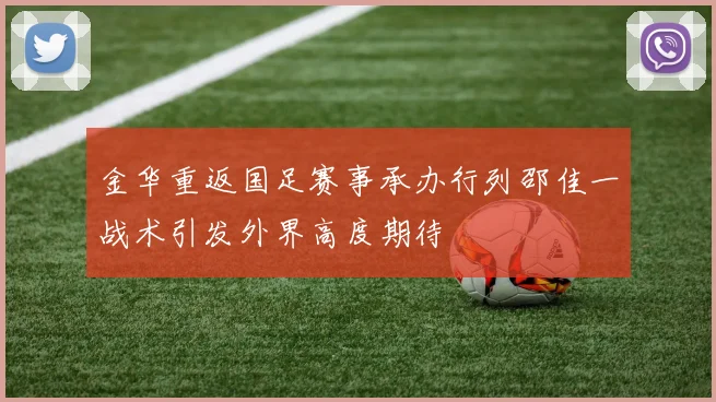 金华重返国足赛事承办行列邵佳一战术引发外界高度期待