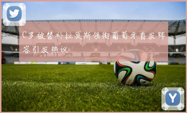 C罗被替补拉莫斯领衔葡萄牙首发阵容引发热议