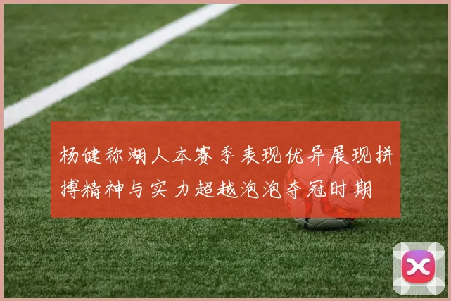 杨健称湖人本赛季表现优异展现拼搏精神与实力超越泡泡夺冠时期