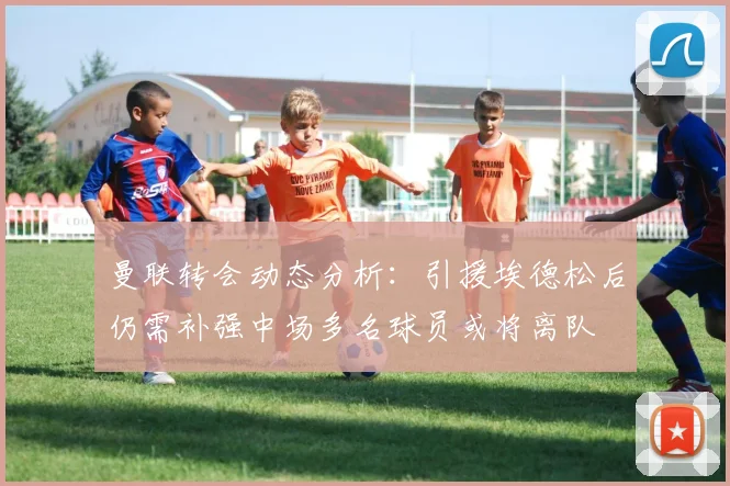 曼联转会动态分析：引援埃德松后仍需补强中场多名球员或将离队