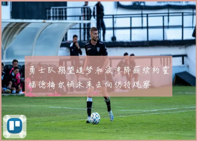 勇士队期望追梦和波津降薪续约霍福德梅尔顿未来去向仍待观察