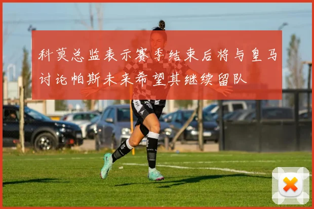 科莫总监表示赛季结束后将与皇马讨论帕斯未来希望其继续留队