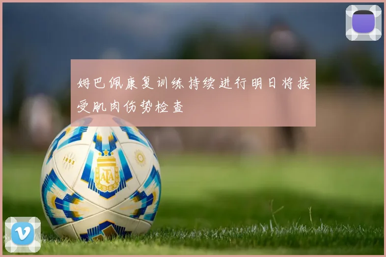 姆巴佩康复训练持续进行明日将接受肌肉伤势检查