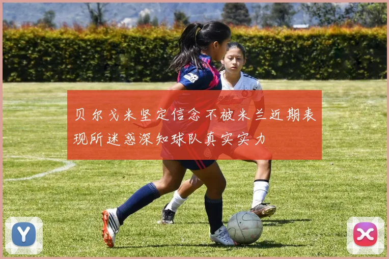 贝尔戈米坚定信念不被米兰近期表现所迷惑深知球队真实实力