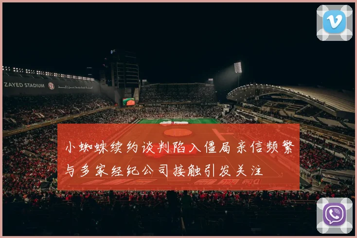 小蜘蛛续约谈判陷入僵局亲信频繁与多家经纪公司接触引发关注