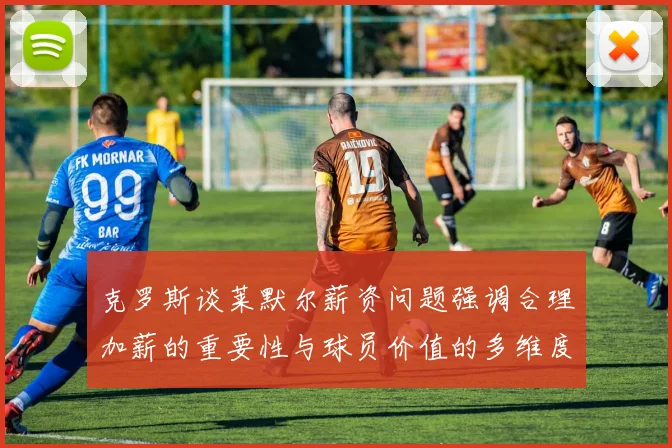 克罗斯谈莱默尔薪资问题强调合理加薪的重要性与球员价值的多维度分析
